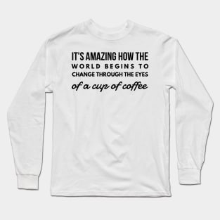 it's amazing how the world begins to change through the eyes of a cup of coffee Long Sleeve T-Shirt